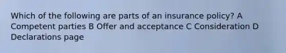 Which of the following are parts of an insurance policy? A Competent parties B Offer and acceptance C Consideration D Declarations page