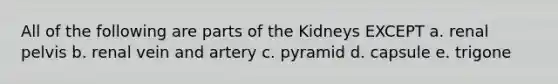 All of the following are parts of the Kidneys EXCEPT a. renal pelvis b. renal vein and artery c. pyramid d. capsule e. trigone