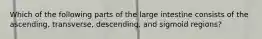 Which of the following parts of the large intestine consists of the ascending, transverse, descending, and sigmoid regions?