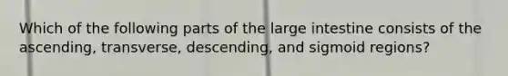 Which of the following parts of the large intestine consists of the ascending, transverse, descending, and sigmoid regions?