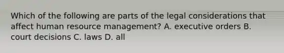 Which of the following are parts of the legal considerations that affect human resource management? A. executive orders B. court decisions C. laws D. all