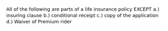 All of the following are parts of a life insurance policy EXCEPT a.) insuring clause b.) conditional receipt c.) copy of the application d.) Waiver of Premium rider