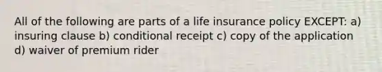 All of the following are parts of a life insurance policy EXCEPT: a) insuring clause b) conditional receipt c) copy of the application d) waiver of premium rider