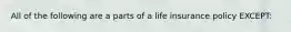 All of the following are a parts of a life insurance policy EXCEPT: