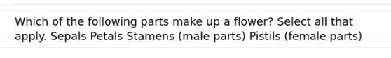 Which of the following parts make up a flower? Select all that apply. Sepals Petals Stamens (male parts) Pistils (female parts)