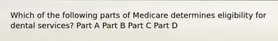 Which of the following parts of Medicare determines eligibility for dental services? Part A Part B Part C Part D