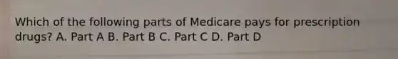 Which of the following parts of Medicare pays for prescription drugs? A. Part A B. Part B C. Part C D. Part D