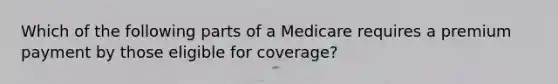 Which of the following parts of a Medicare requires a premium payment by those eligible for coverage?