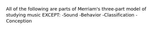 All of the following are parts of Merriam's three-part model of studying music EXCEPT: -Sound -Behavior -Classification -Conception