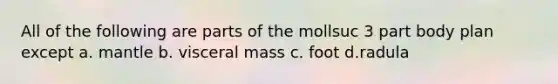 All of the following are parts of the mollsuc 3 part body plan except a. mantle b. visceral mass c. foot d.radula