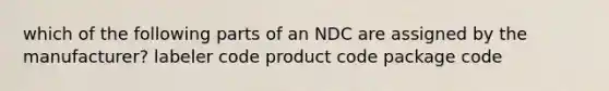 which of the following parts of an NDC are assigned by the manufacturer? labeler code product code package code