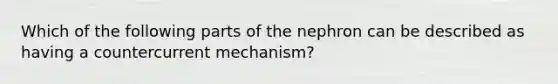 Which of the following parts of the nephron can be described as having a countercurrent mechanism?