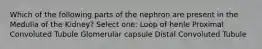 Which of the following parts of the nephron are present in the Medulla of the Kidney? Select one: Loop of henle Proximal Convoluted Tubule Glomerular capsule Distal Convoluted Tubule