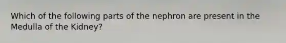 Which of the following parts of the nephron are present in the Medulla of the Kidney?