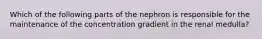 Which of the following parts of the nephron is responsible for the maintenance of the concentration gradient in the renal medulla?