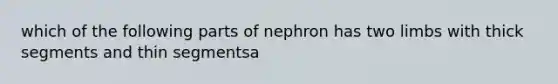 which of the following parts of nephron has two limbs with thick segments and thin segmentsa