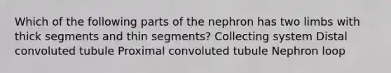 Which of the following parts of the nephron has two limbs with thick segments and thin segments? Collecting system Distal convoluted tubule Proximal convoluted tubule Nephron loop