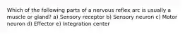 Which of the following parts of a nervous reflex arc is usually a muscle or gland? a) Sensory receptor b) Sensory neuron c) Motor neuron d) Effector e) Integration center