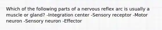 Which of the following parts of a nervous reflex arc is usually a muscle or gland? -Integration center -Sensory receptor -Motor neuron -Sensory neuron -Effector