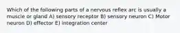 Which of the following parts of a nervous reflex arc is usually a muscle or gland A) sensory receptor B) sensory neuron C) Motor neuron D) effector E) integration center