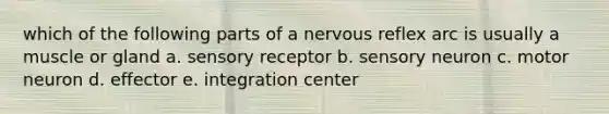 which of the following parts of a nervous reflex arc is usually a muscle or gland a. sensory receptor b. sensory neuron c. motor neuron d. effector e. integration center