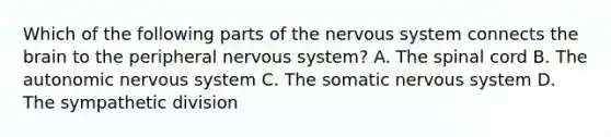 Which of the following parts of the nervous system connects the brain to the peripheral nervous system? A. The spinal cord B. The autonomic nervous system C. The somatic nervous system D. The sympathetic division