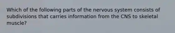 Which of the following parts of the nervous system consists of subdivisions that carries information from the CNS to skeletal muscle?