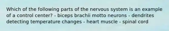 Which of the following parts of the nervous system is an example of a control center? - biceps brachii motto neurons - dendrites detecting temperature changes - heart muscle - spinal cord