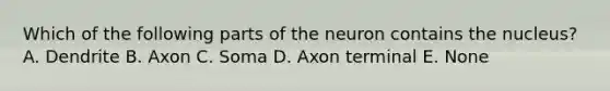 Which of the following parts of the neuron contains the nucleus? A. Dendrite B. Axon C. Soma D. Axon terminal E. None