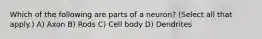 Which of the following are parts of a neuron? (Select all that apply.) A) Axon B) Rods C) Cell body D) Dendrites