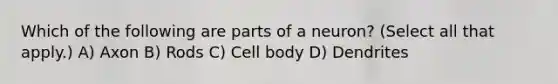 Which of the following are parts of a neuron? (Select all that apply.) A) Axon B) Rods C) Cell body D) Dendrites