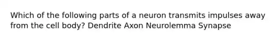 Which of the following parts of a neuron transmits impulses away from the cell body? Dendrite Axon Neurolemma Synapse