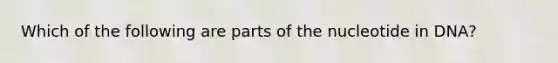 Which of the following are parts of the nucleotide in DNA?