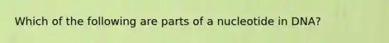 Which of the following are parts of a nucleotide in DNA?