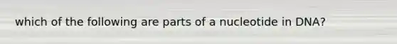 which of the following are parts of a nucleotide in DNA?