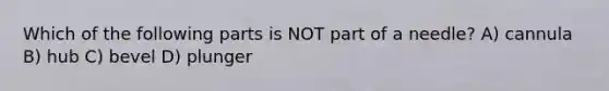 Which of the following parts is NOT part of a needle? A) cannula B) hub C) bevel D) plunger