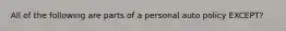 All of the following are parts of a personal auto policy EXCEPT?