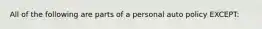 All of the following are parts of a personal auto policy EXCEPT: