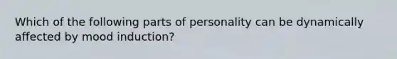 Which of the following parts of personality can be dynamically affected by mood induction?