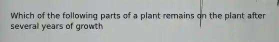 Which of the following parts of a plant remains on the plant after several years of growth