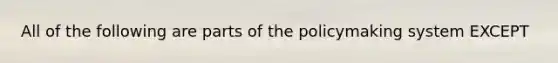 All of the following are parts of the policymaking system EXCEPT