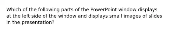 Which of the following parts of the PowerPoint window displays at the left side of the window and displays small images of slides in the presentation?