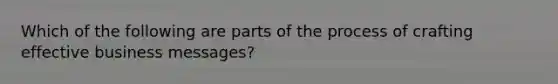 Which of the following are parts of the process of crafting effective business messages?