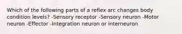 Which of the following parts of a reflex arc changes body condition levels? -Sensory receptor -Sensory neuron -Motor neuron -Effector -Integration neuron or interneuron