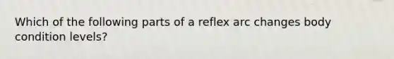 Which of the following parts of a reflex arc changes body condition levels?