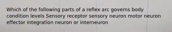 Which of the following parts of a reflex arc governs body condition levels Sensory receptor sensory neuron motor neuron effector integration neuron or interneuron