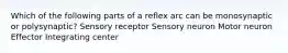 Which of the following parts of a reflex arc can be monosynaptic or polysynaptic? Sensory receptor Sensory neuron Motor neuron Effector Integrating center