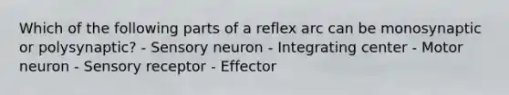 Which of the following parts of a reflex arc can be monosynaptic or polysynaptic? - Sensory neuron - Integrating center - Motor neuron - Sensory receptor - Effector