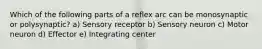 Which of the following parts of a reflex arc can be monosynaptic or polysynaptic? a) Sensory receptor b) Sensory neuron c) Motor neuron d) Effector e) Integrating center