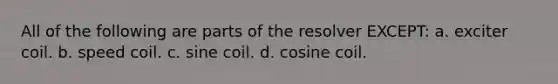 All of the following are parts of the resolver EXCEPT: a. exciter coil. b. speed coil. c. sine coil. d. cosine coil.